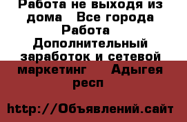 Работа не выходя из дома - Все города Работа » Дополнительный заработок и сетевой маркетинг   . Адыгея респ.